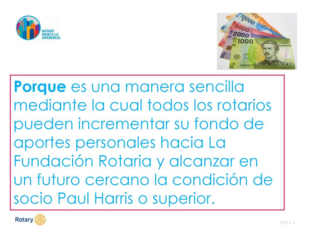 Porque es una manera sencilla mediante la cual todos los rotarios pueden incrementar su fondo de aportes personales hacia La Fundación Rotaria y alcanzar en un futuro cercano la condición de socio Paul Harris o superior.