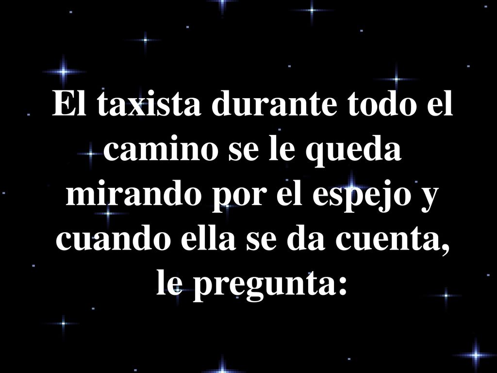 El taxista durante todo el camino se le queda mirando por el espejo y cuando ella se da cuenta, le pregunta: