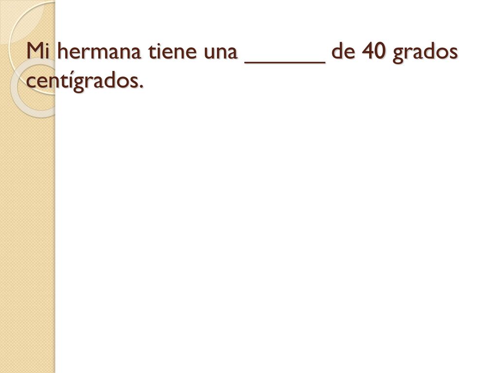 Mi hermana tiene una ______ de 40 grados centígrados.