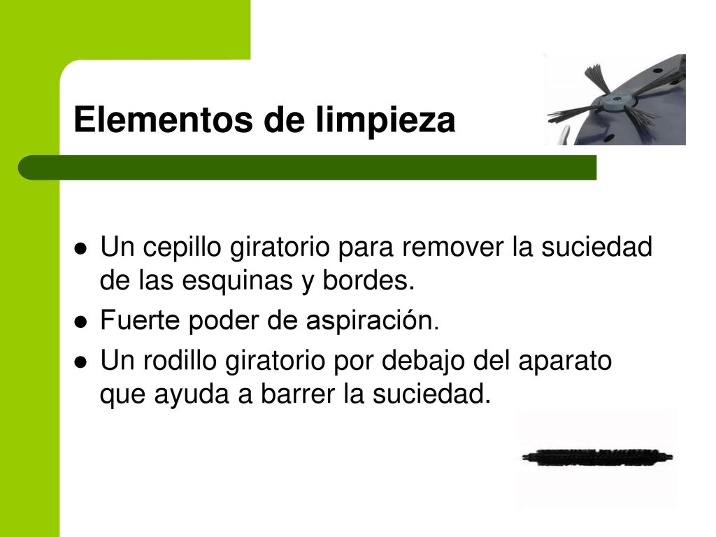Elementos de limpieza Un cepillo giratorio para remover la suciedad de las esquinas y bordes. Fuerte poder de aspiración.