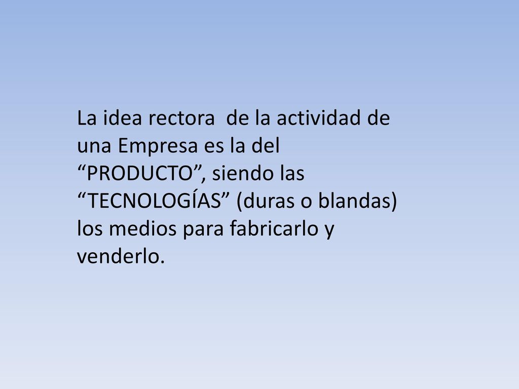 La idea rectora de la actividad de una Empresa es la del PRODUCTO , siendo las TECNOLOGÍAS (duras o blandas) los medios para fabricarlo y venderlo.