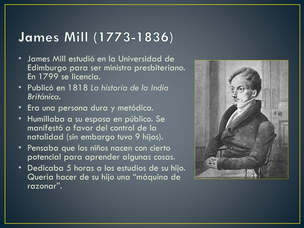 James Mill ( ) James Mill estudió en la Universidad de Edimburgo para ser ministro presbiteriano. En 1799 se licencia.