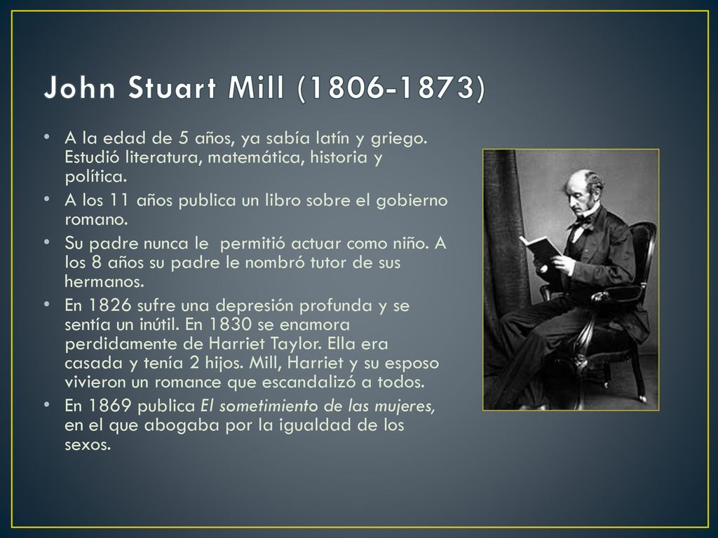 John Stuart Mill ( ) A la edad de 5 años, ya sabía latín y griego. Estudió literatura, matemática, historia y política.