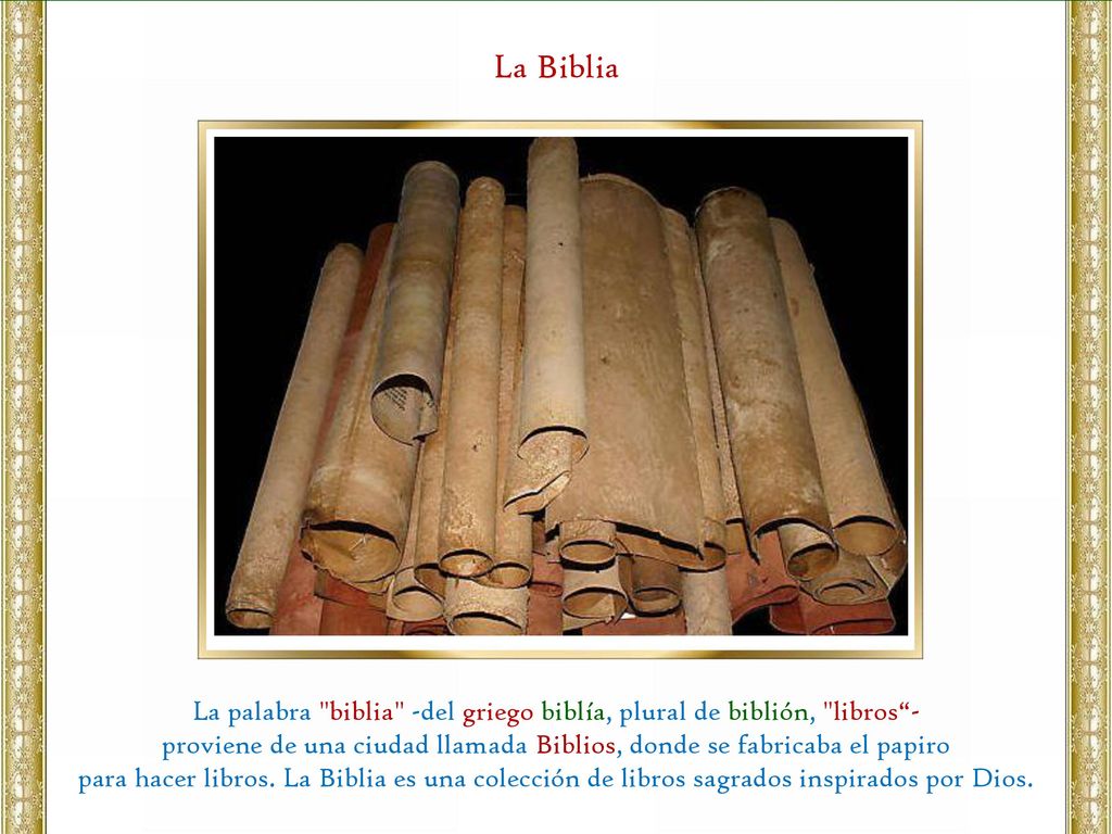 La Biblia La palabra biblia -del griego biblía, plural de biblión, libros - proviene de una ciudad llamada Biblios, donde se fabricaba el papiro.