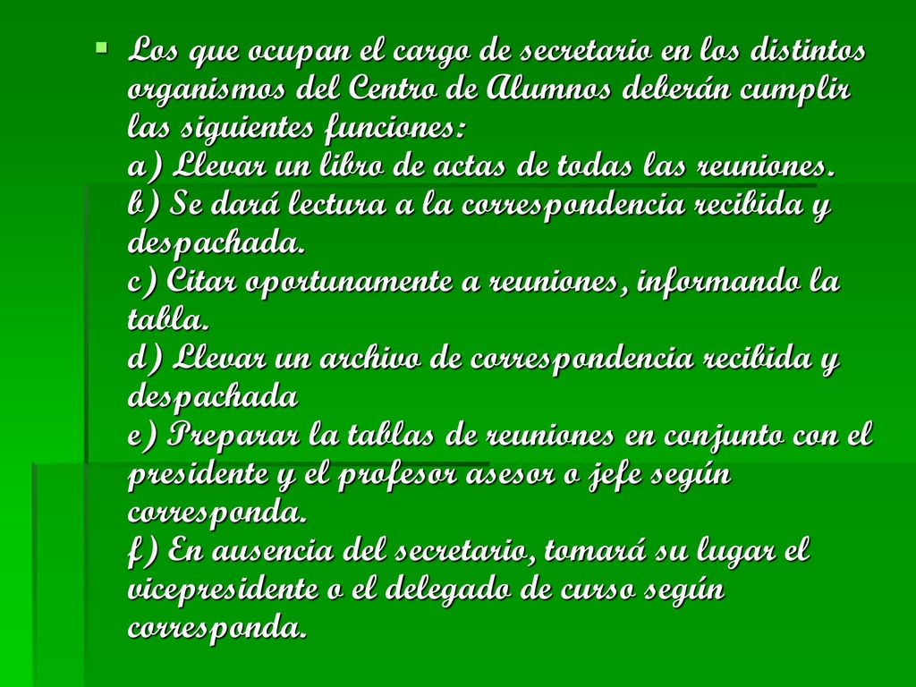 Los que ocupan el cargo de secretario en los distintos organismos del Centro de Alumnos deberán cumplir las siguientes funciones: a) Llevar un libro de actas de todas las reuniones.