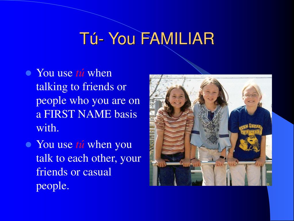 Tú- You FAMILIAR You use tú when talking to friends or people who you are on a FIRST NAME basis with.
