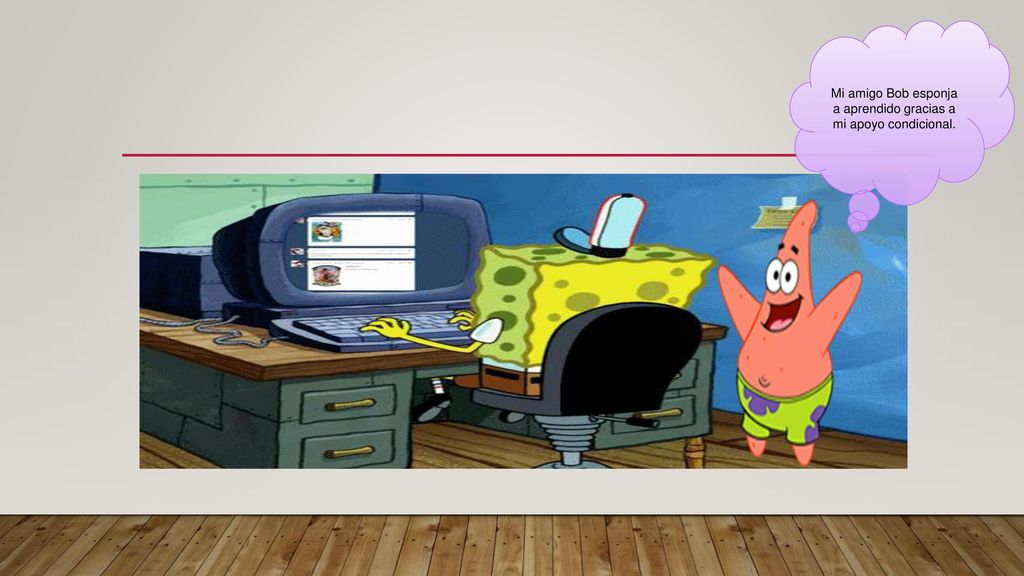 Mi amigo Bob esponja a aprendido gracias a mi apoyo condicional.