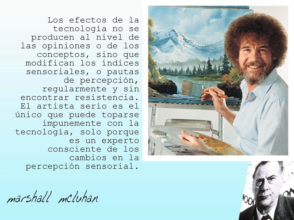 Los efectos de la tecnología no se producen al nivel de las opiniones o de los conceptos, sino que modifican los índices sensoriales, o pautas de percepción, regularmente y sin encontrar resistencia.