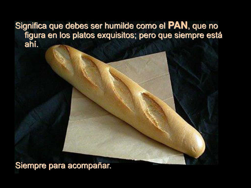 Significa que debes ser humilde como el PAN, que no figura en los platos exquisitos; pero que siempre está ahí.