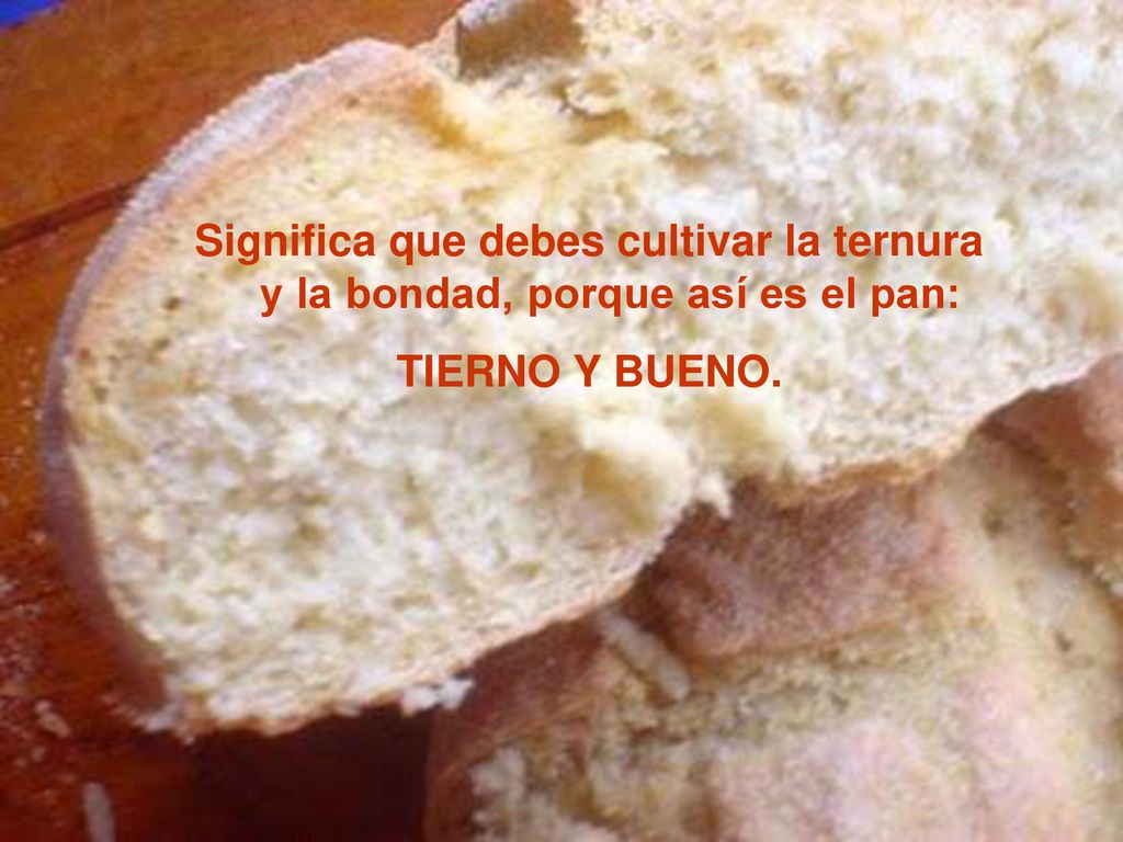 Significa que debes cultivar la ternura y la bondad, porque así es el pan:
