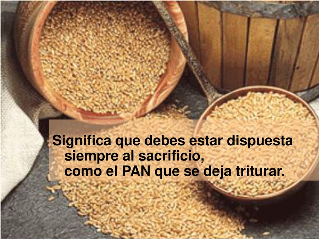 Significa que debes estar dispuesta siempre al sacrificio, como el PAN que se deja triturar.