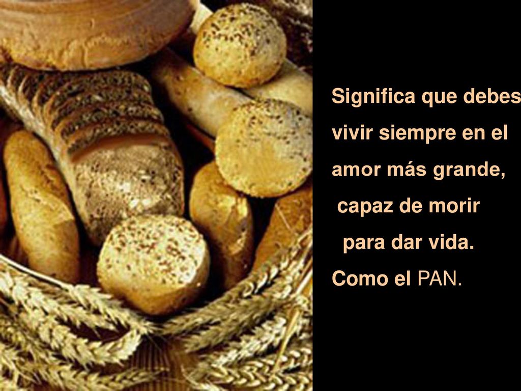 Significa que debes vivir siempre en el amor más grande, capaz de morir para dar vida. Como el PAN.