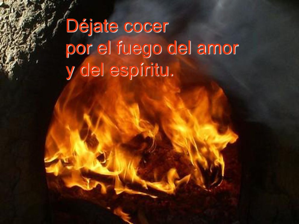 Déjate cocer por el fuego del amor y del espíritu.