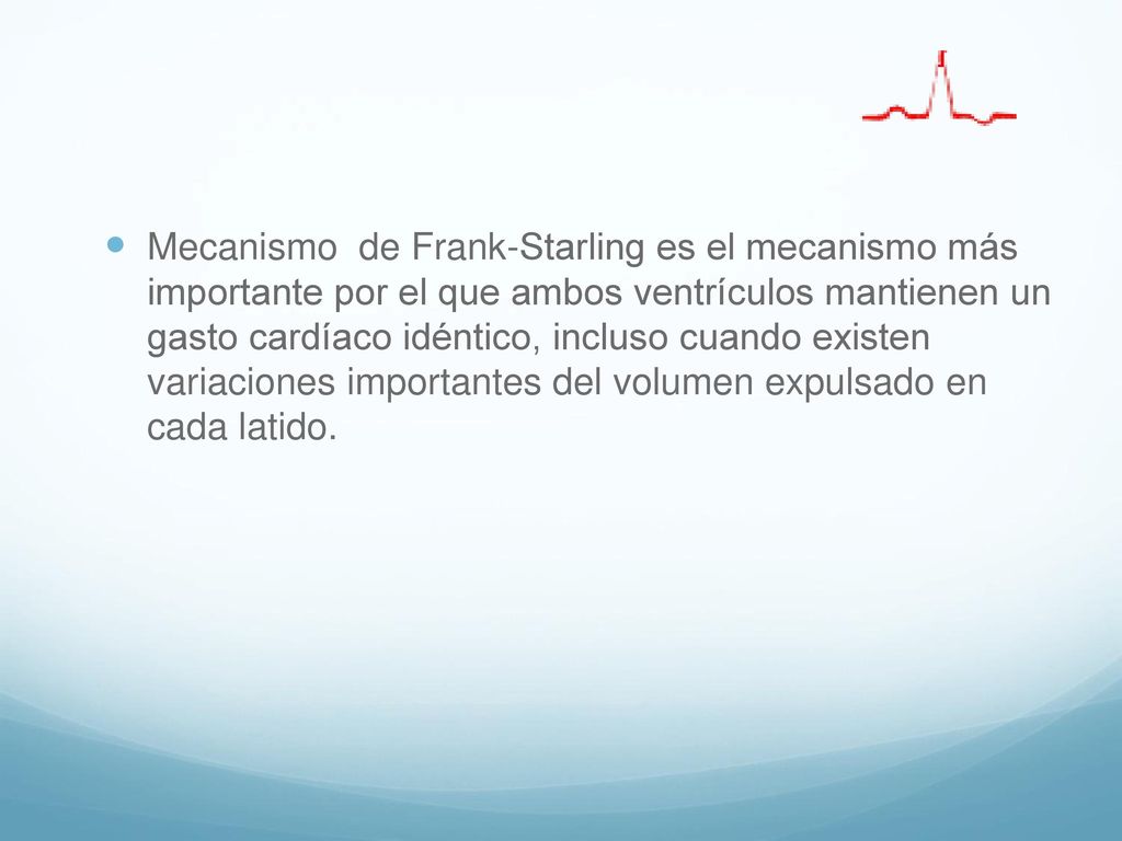 Mecanismo de Frank-Starling es el mecanismo más importante por el que ambos ventrículos mantienen un gasto cardíaco idéntico, incluso cuando existen variaciones importantes del volumen expulsado en cada latido.