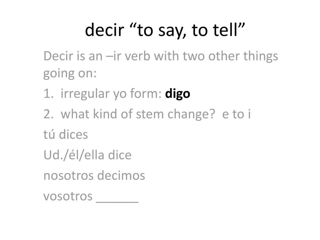 decir to say, to tell Decir is an –ir verb with two other things going on: 1. irregular yo form: digo.