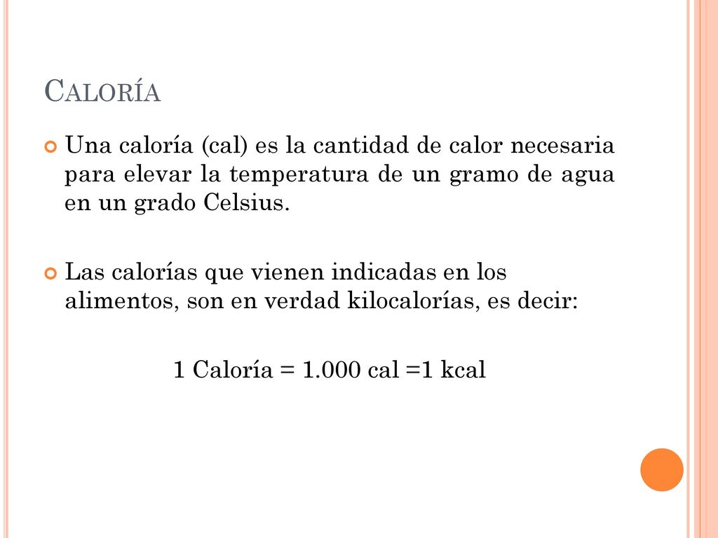 Caloría Una caloría (cal) es la cantidad de calor necesaria para elevar la temperatura de un gramo de agua en un grado Celsius.
