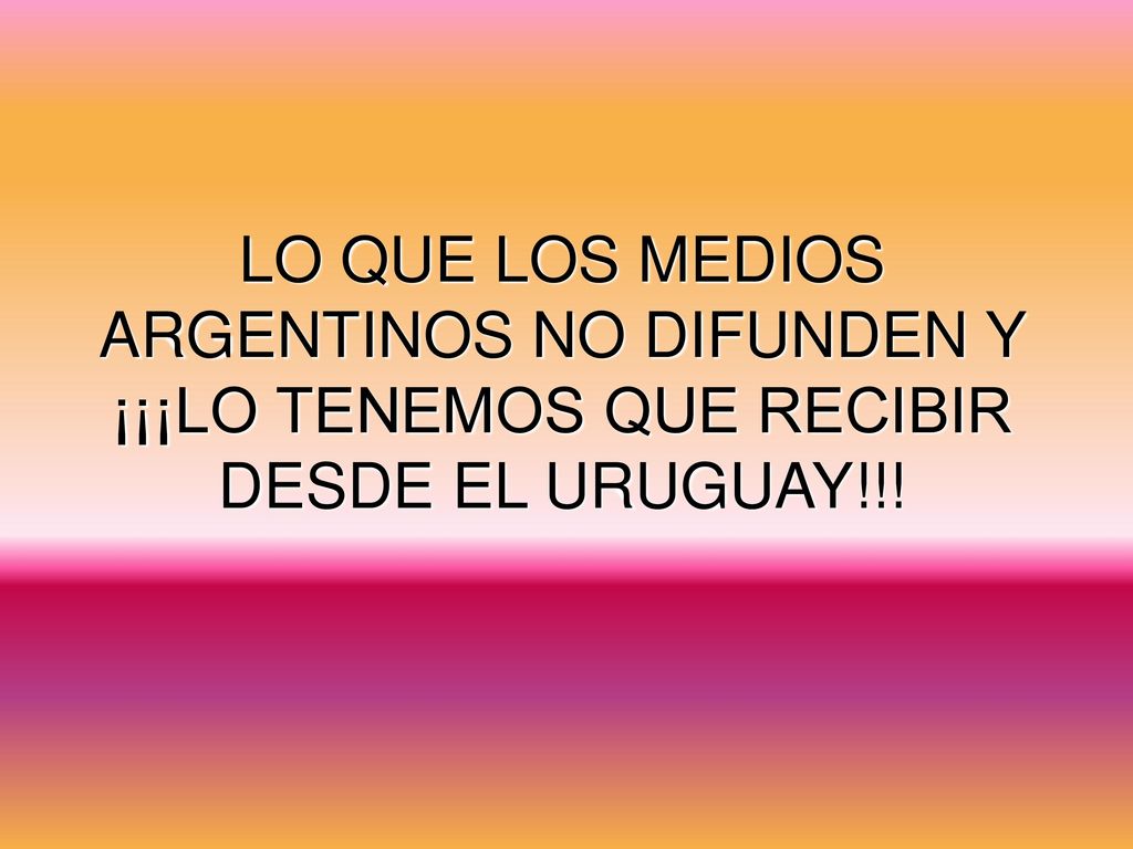 LO QUE LOS MEDIOS ARGENTINOS NO DIFUNDEN Y ¡¡¡LO TENEMOS QUE RECIBIR DESDE EL URUGUAY!!!