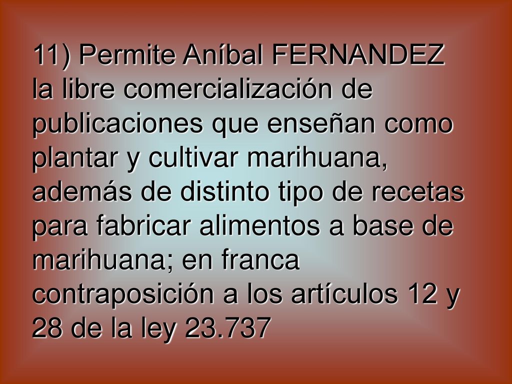 11) Permite Aníbal FERNANDEZ la libre comercialización de publicaciones que enseñan como plantar y cultivar marihuana, además de distinto tipo de recetas para fabricar alimentos a base de marihuana; en franca contraposición a los artículos 12 y 28 de la ley