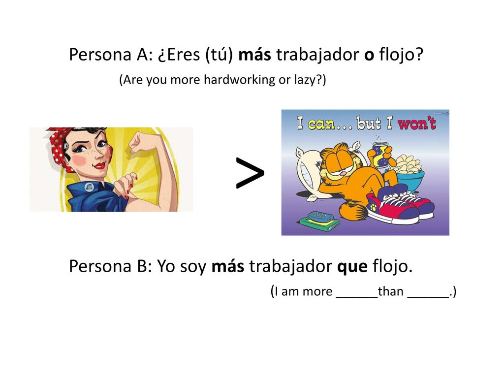 > Persona A: ¿Eres (tú) más trabajador o flojo