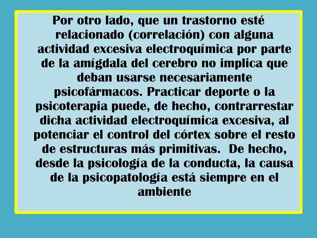 Por otro lado, que un trastorno esté relacionado (correlación) con alguna actividad excesiva electroquímica por parte de la amígdala del cerebro no implica que deban usarse necesariamente psicofármacos.