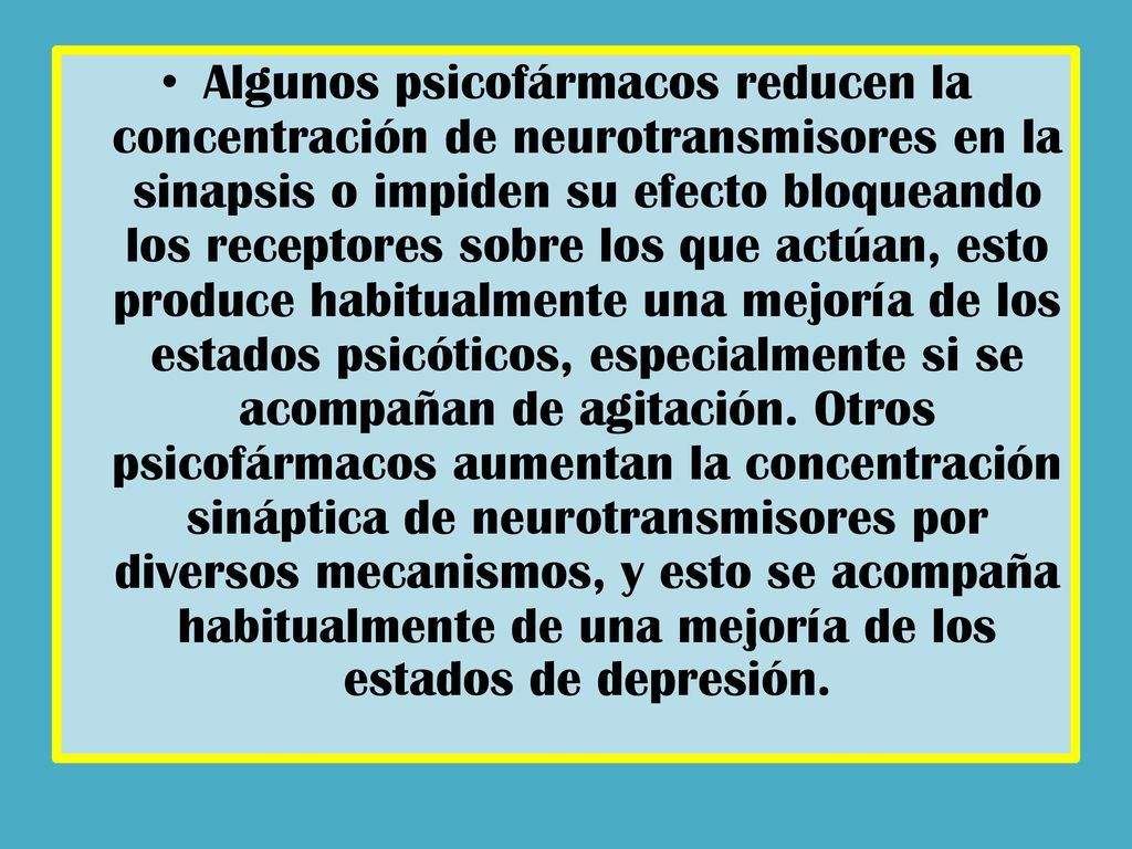 Algunos psicofármacos reducen la concentración de neurotransmisores en la sinapsis o impiden su efecto bloqueando los receptores sobre los que actúan, esto produce habitualmente una mejoría de los estados psicóticos, especialmente si se acompañan de agitación.