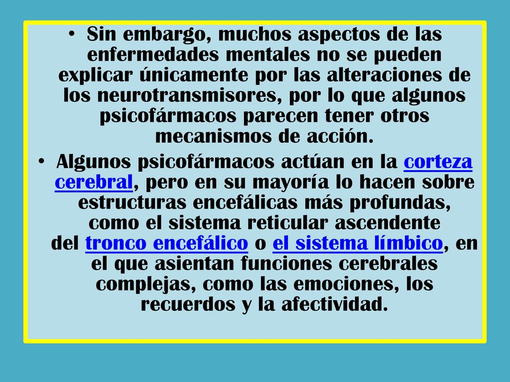 Sin embargo, muchos aspectos de las enfermedades mentales no se pueden explicar únicamente por las alteraciones de los neurotransmisores, por lo que algunos psicofármacos parecen tener otros mecanismos de acción.