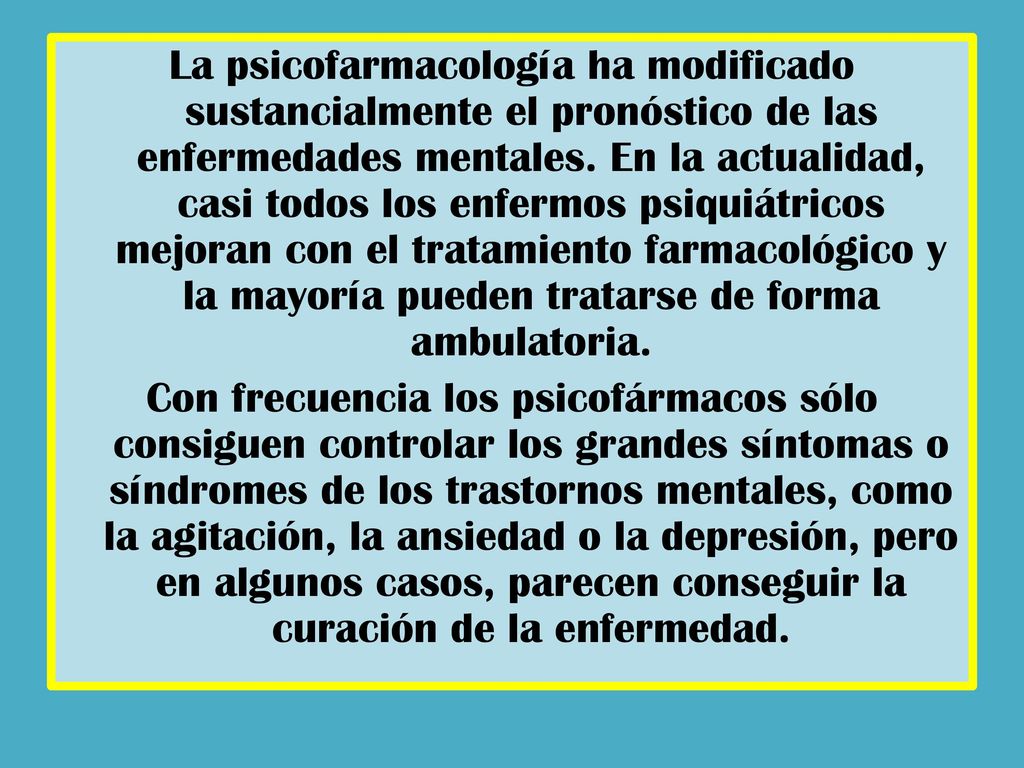 La psicofarmacología ha modificado sustancialmente el pronóstico de las enfermedades mentales.
