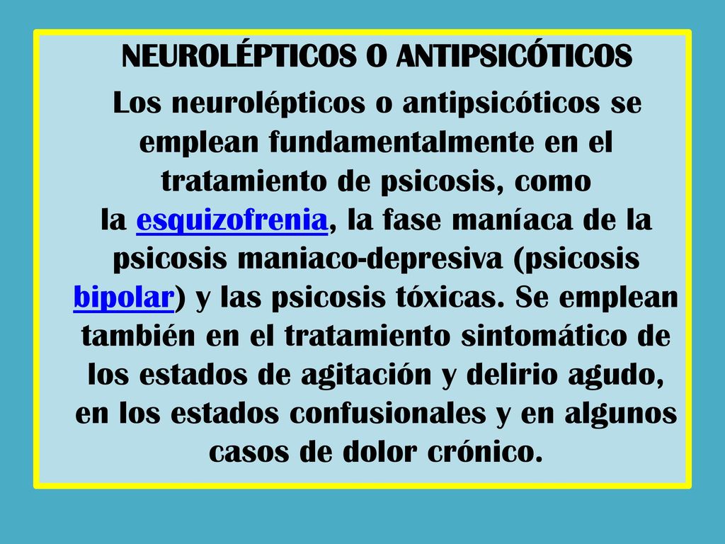 NEUROLÉPTICOS O ANTIPSICÓTICOS Los neurolépticos o antipsicóticos se emplean fundamentalmente en el tratamiento de psicosis, como la esquizofrenia, la fase maníaca de la psicosis maniaco-depresiva (psicosis bipolar) y las psicosis tóxicas.