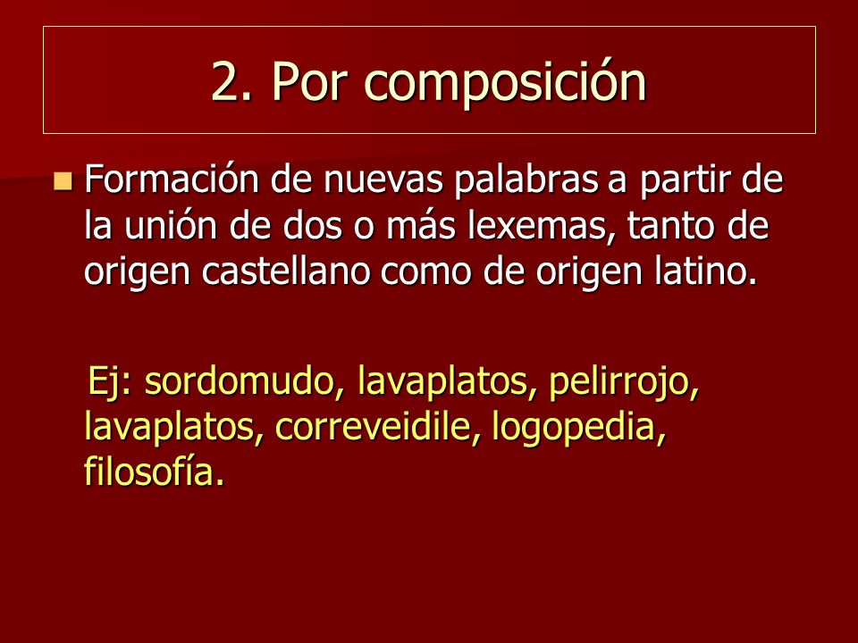 2. Por composición Formación de nuevas palabras a partir de la unión de dos o más lexemas, tanto de origen castellano como de origen latino.