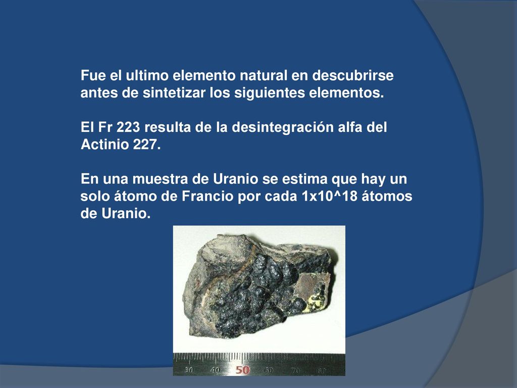 Fue el ultimo elemento natural en descubrirse antes de sintetizar los siguientes elementos.