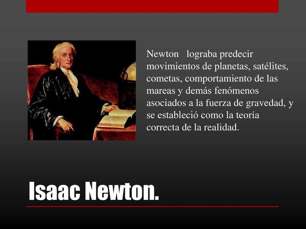 Newton lograba predecir movimientos de planetas, satélites, cometas, comportamiento de las mareas y demás fenómenos asociados a la fuerza de gravedad, y se estableció como la teoría correcta de la realidad.