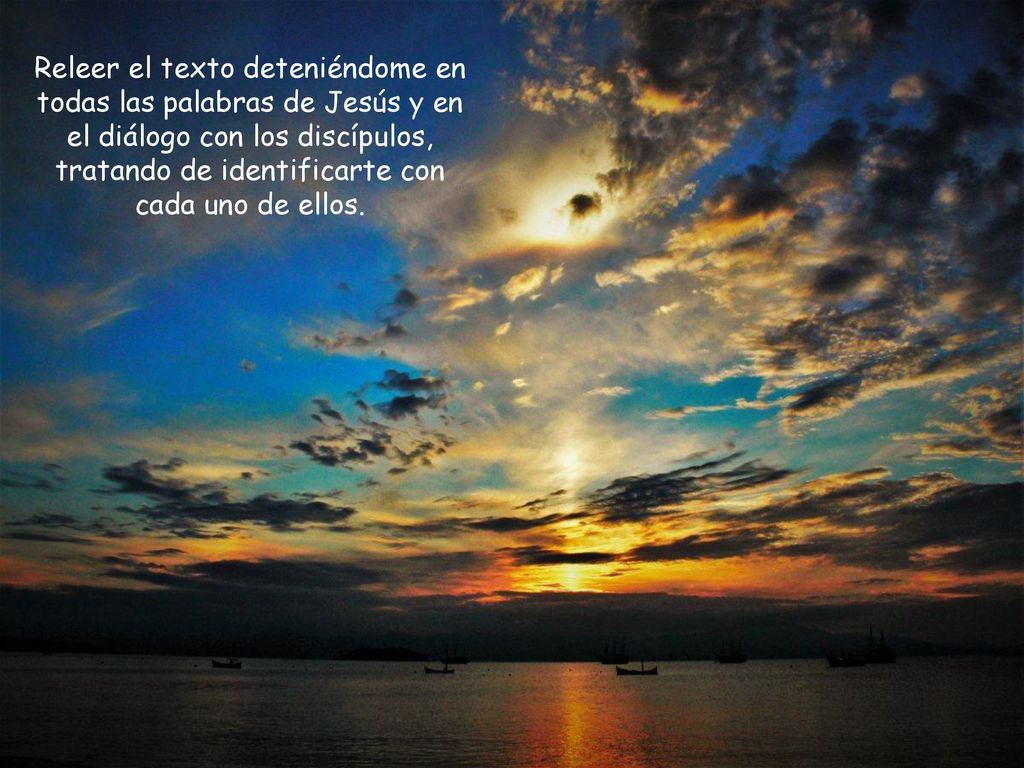 Releer el texto deteniéndome en todas las palabras de Jesús y en el diálogo con los discípulos, tratando de identificarte con cada uno de ellos.