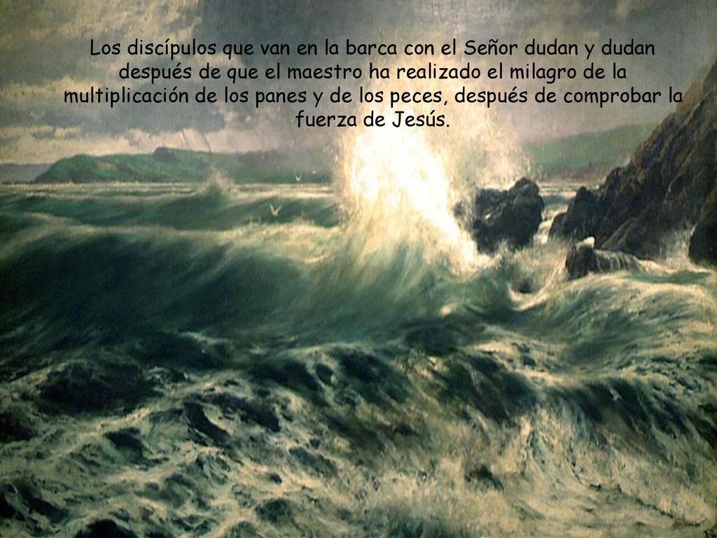 Los discípulos que van en la barca con el Señor dudan y dudan después de que el maestro ha realizado el milagro de la multiplicación de los panes y de los peces, después de comprobar la fuerza de Jesús.