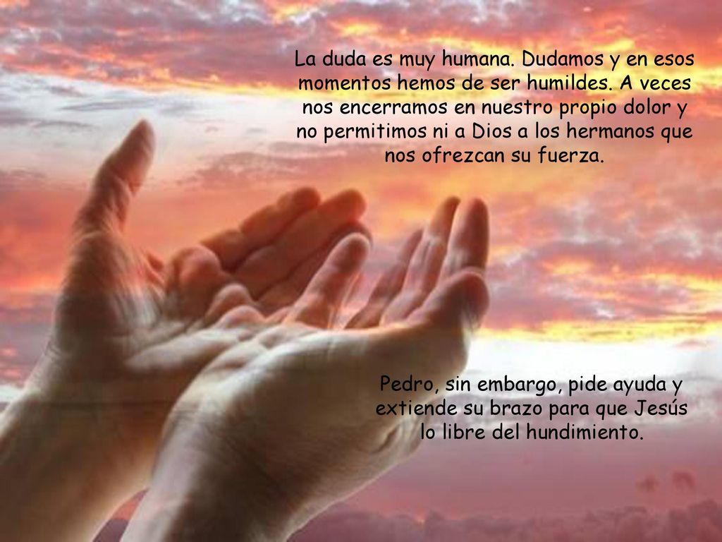 La duda es muy humana. Dudamos y en esos momentos hemos de ser humildes. A veces nos encerramos en nuestro propio dolor y no permitimos ni a Dios a los hermanos que nos ofrezcan su fuerza.
