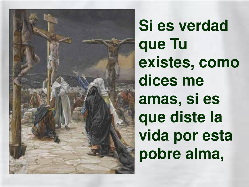 Si es verdad que Tu existes, como dices me amas, si es que diste la vida por esta pobre alma,