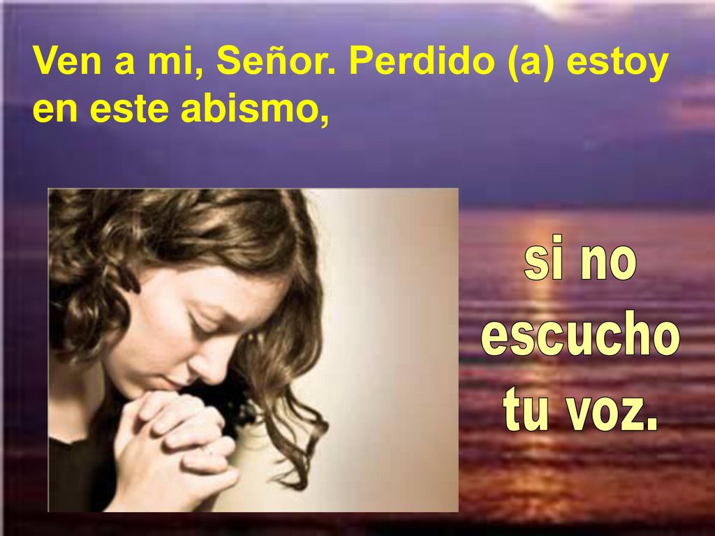 Ven a mi, Señor. Perdido (a) estoy en este abismo,