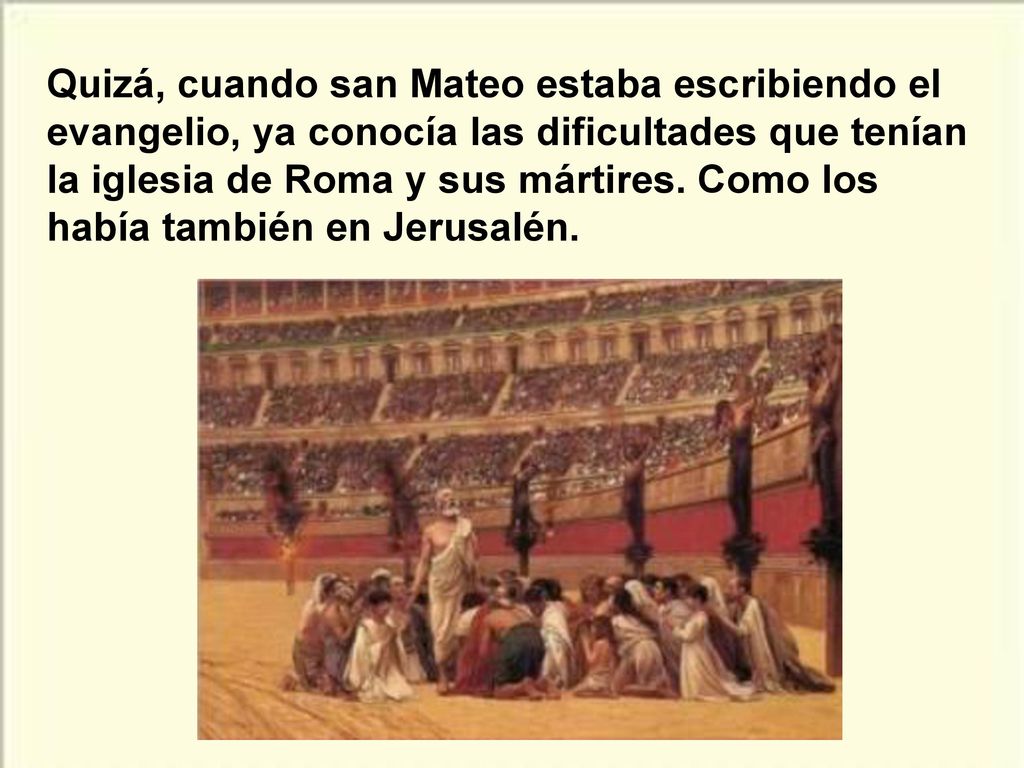 Quizá, cuando san Mateo estaba escribiendo el evangelio, ya conocía las dificultades que tenían la iglesia de Roma y sus mártires.