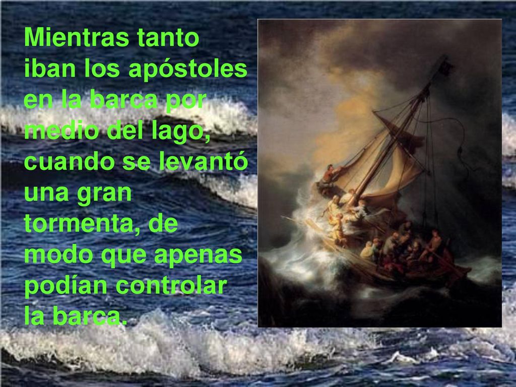 Mientras tanto iban los apóstoles en la barca por medio del lago, cuando se levantó una gran tormenta, de modo que apenas podían controlar la barca.