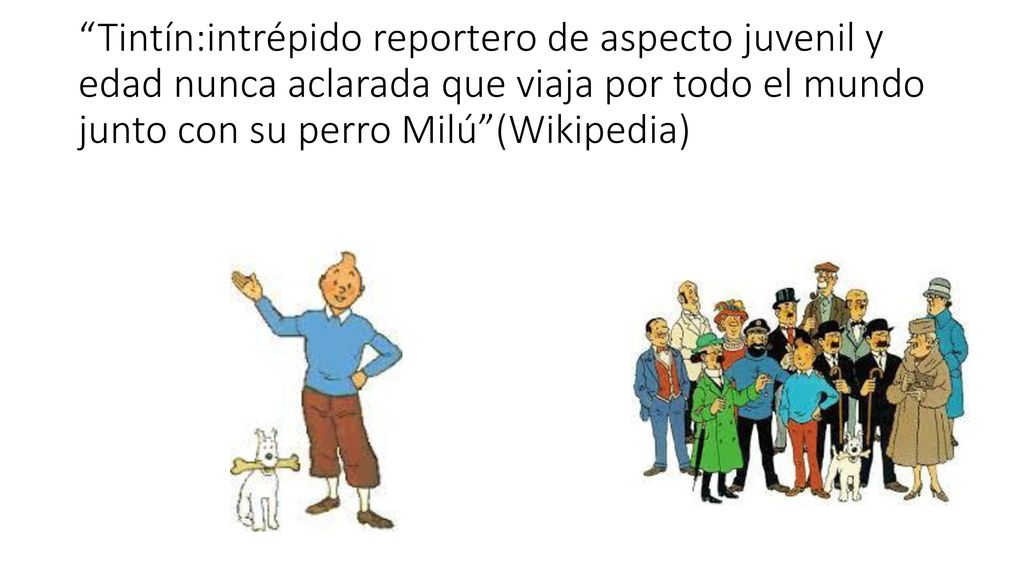 Tintín:intrépido reportero de aspecto juvenil y edad nunca aclarada que viaja por todo el mundo junto con su perro Milú (Wikipedia)