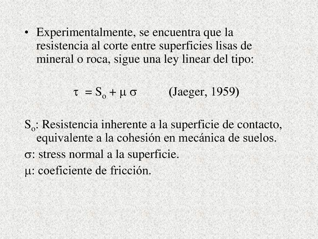 Experimentalmente, se encuentra que la resistencia al corte entre superficies lisas de mineral o roca, sigue una ley linear del tipo: