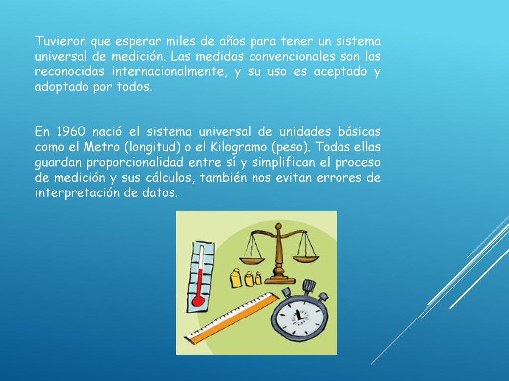 Tuvieron que esperar miles de años para tener un sistema universal de medición. Las medidas convencionales son las reconocidas internacionalmente, y su uso es aceptado y adoptado por todos.