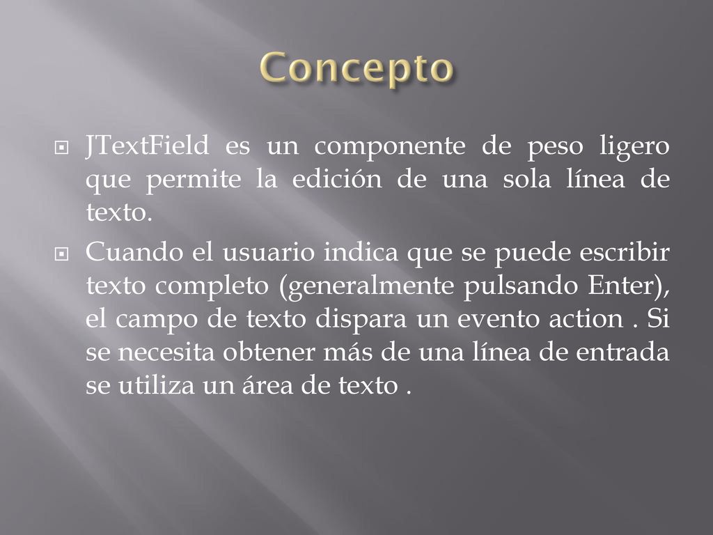 Concepto JTextField es un componente de peso ligero que permite la edición de una sola línea de texto.