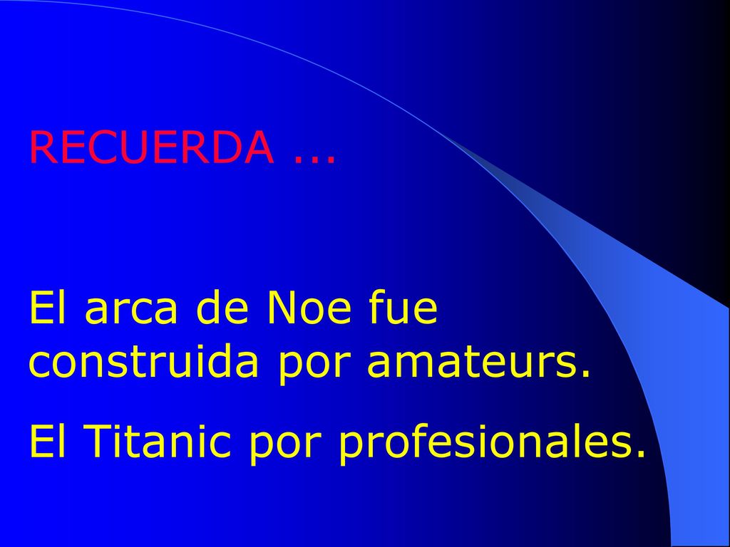 RECUERDA ... El arca de Noe fue construida por amateurs. El Titanic por profesionales.