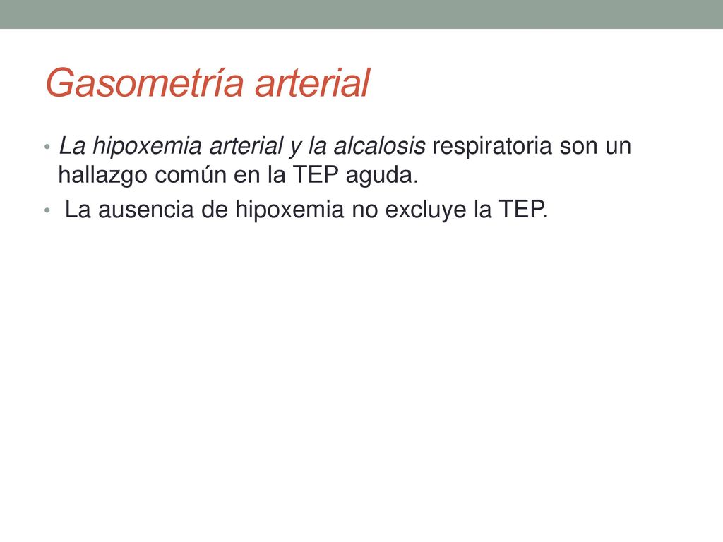 Gasometría arterial La hipoxemia arterial y la alcalosis respiratoria son un hallazgo común en la TEP aguda.