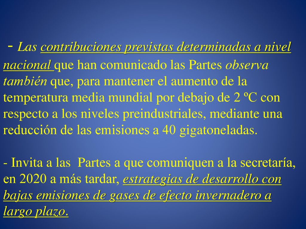 - Las contribuciones previstas determinadas a nivel nacional que han comunicado las Partes observa también que, para mantener el aumento de la temperatura media mundial por debajo de 2 ºC con respecto a los niveles preindustriales, mediante una reducción de las emisiones a 40 gigatoneladas.