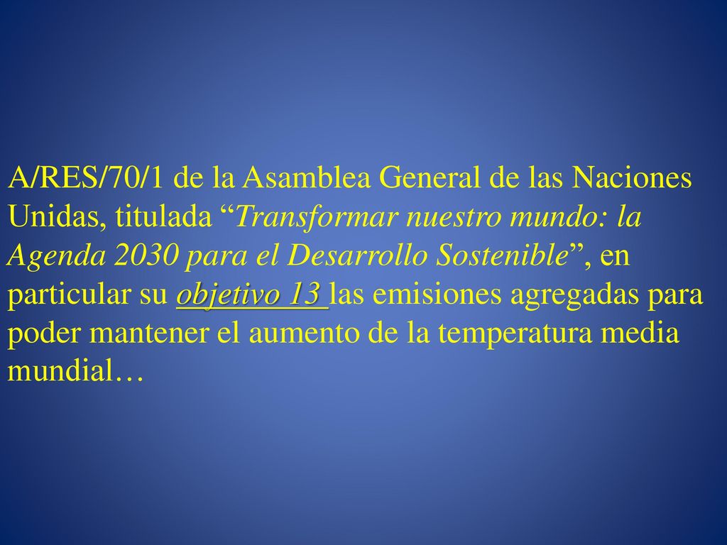 A/RES/70/1 de la Asamblea General de las Naciones Unidas, titulada Transformar nuestro mundo: la Agenda 2030 para el Desarrollo Sostenible , en particular su objetivo 13 las emisiones agregadas para poder mantener el aumento de la temperatura media mundial…