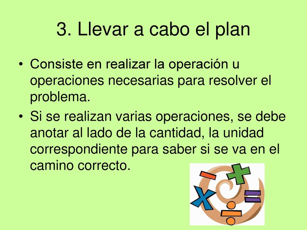 3. Llevar a cabo el plan Consiste en realizar la operación u operaciones necesarias para resolver el problema.