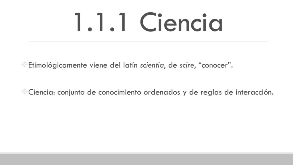 1.1.1 Ciencia Etimológicamente viene del latín scientia, de scire, conocer .