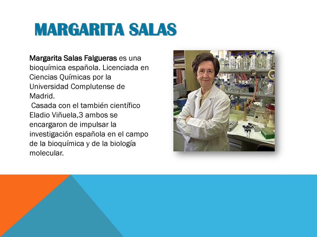 MARGARITA SALAS Margarita Salas Falgueras es una bioquímica española. Licenciada en Ciencias Químicas por la Universidad Complutense de Madrid.