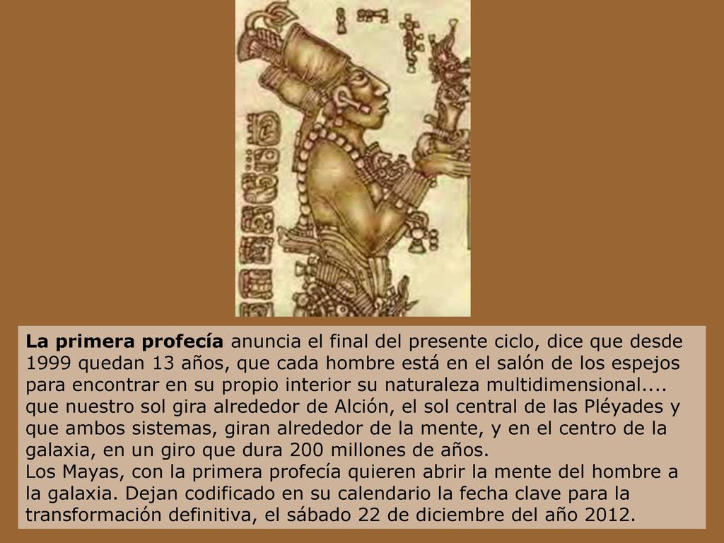 La primera profecía anuncia el final del presente ciclo, dice que desde 1999 quedan 13 años, que cada hombre está en el salón de los espejos para encontrar en su propio interior su naturaleza multidimensional....
